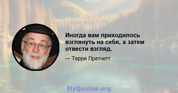 Иногда вам приходилось взглянуть на себя, а затем отвести взгляд.