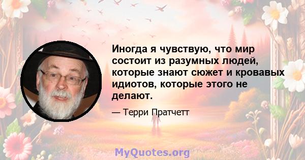 Иногда я чувствую, что мир состоит из разумных людей, которые знают сюжет и кровавых идиотов, которые этого не делают.