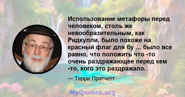 Использование метафоры перед человеком, столь же невообразительным, как Ридкулли, было похоже на красный флаг для бу ... было все равно, что положить что -то очень раздражающее перед кем -то, кого это раздражало.