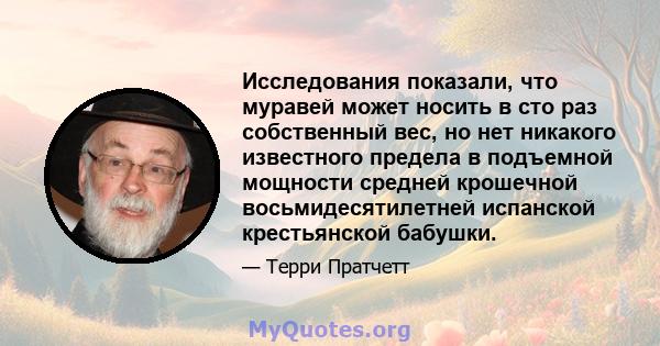 Исследования показали, что муравей может носить в сто раз собственный вес, но нет никакого известного предела в подъемной мощности средней крошечной восьмидесятилетней испанской крестьянской бабушки.