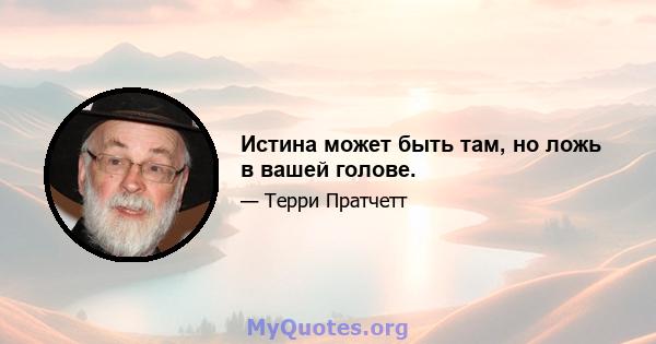 Истина может быть там, но ложь в вашей голове.