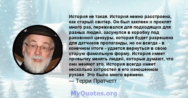 История не такая. История нежно расстроена, как старый свитер. Он был заклеен и проклят много раз, переживался для подходящих для разных людей, засунулся в коробку под раковиной цензуры, которая будет разрешена для