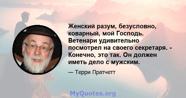 Женский разум, безусловно, коварный, мой Господь. Ветенари удивительно посмотрел на своего секретаря. - Конечно, это так. Он должен иметь дело с мужским.