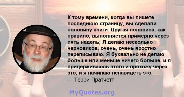 К тому времени, когда вы пишете последнюю страницу, вы сделали половину книги. Другая половина, как правило, выполняется примерно через пять недель; Я делаю несколько черновиков, очень, очень яростно переписываю. Я