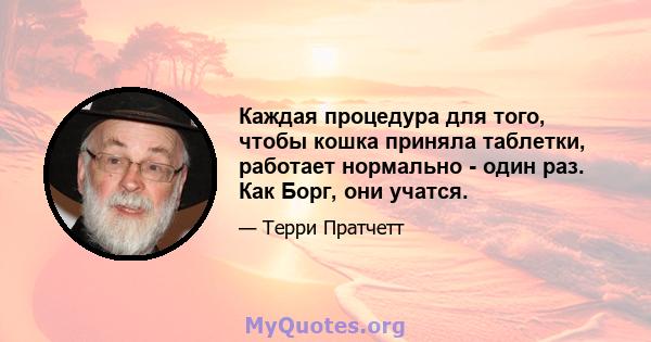 Каждая процедура для того, чтобы кошка приняла таблетки, работает нормально - один раз. Как Борг, они учатся.