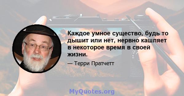 Каждое умное существо, будь то дышит или нет, нервно кашляет в некоторое время в своей жизни.