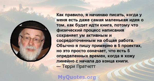 Как правило, я начинаю писать, когда у меня есть даже самая маленькая идея о том, как будет идти книга, потому что физический процесс написания сохраняет ум активным и сосредоточенным на общая работа. Обычно я пишу