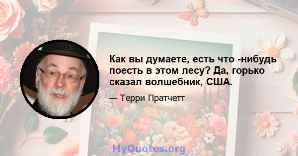 Как вы думаете, есть что -нибудь поесть в этом лесу? Да, горько сказал волшебник, США.