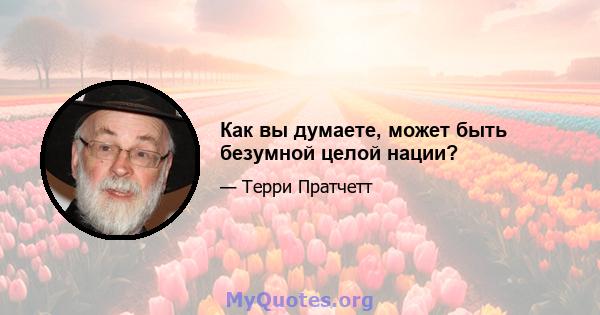 Как вы думаете, может быть безумной целой нации?