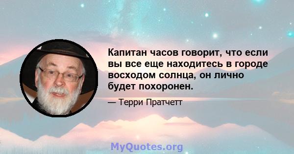 Капитан часов говорит, что если вы все еще находитесь в городе восходом солнца, он лично будет похоронен.