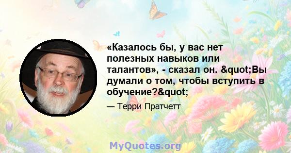 «Казалось бы, у вас нет полезных навыков или талантов», - сказал он. "Вы думали о том, чтобы вступить в обучение?"