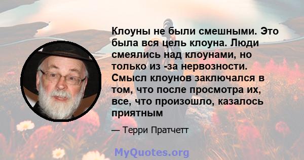 Клоуны не были смешными. Это была вся цель клоуна. Люди смеялись над клоунами, но только из -за нервозности. Смысл клоунов заключался в том, что после просмотра их, все, что произошло, казалось приятным