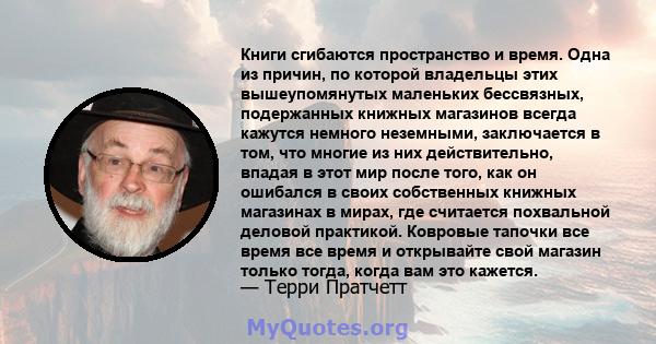 Книги сгибаются пространство и время. Одна из причин, по которой владельцы этих вышеупомянутых маленьких бессвязных, подержанных книжных магазинов всегда кажутся немного неземными, заключается в том, что многие из них