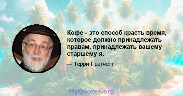 Кофе - это способ красть время, которое должно принадлежать правам, принадлежать вашему старшему я.