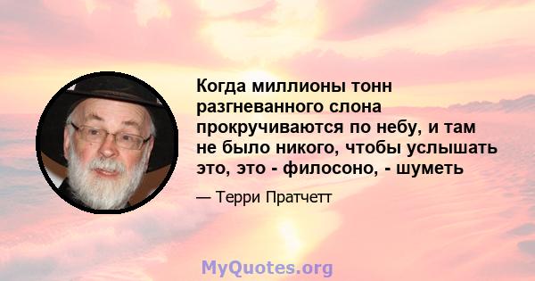 Когда миллионы тонн разгневанного слона прокручиваются по небу, и там не было никого, чтобы услышать это, это - филосоно, - шуметь