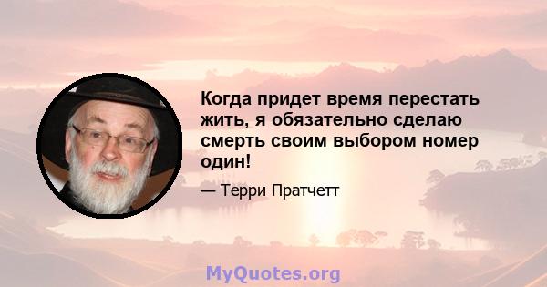 Когда придет время перестать жить, я обязательно сделаю смерть своим выбором номер один!