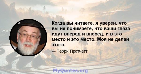 Когда вы читаете, я уверен, что вы не понимаете, что ваши глаза идут вперед и вперед, и в это место и это место. Моя не делай этого.