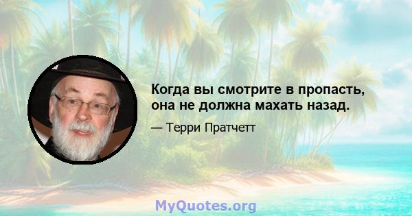 Когда вы смотрите в пропасть, она не должна махать назад.