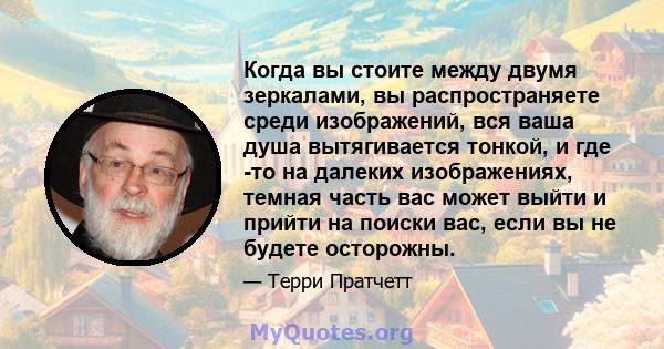 Когда вы стоите между двумя зеркалами, вы распространяете среди изображений, вся ваша душа вытягивается тонкой, и где -то на далеких изображениях, темная часть вас может выйти и прийти на поиски вас, если вы не будете