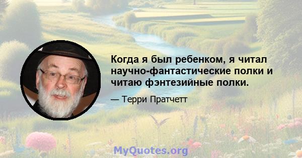 Когда я был ребенком, я читал научно-фантастические полки и читаю фэнтезийные полки.