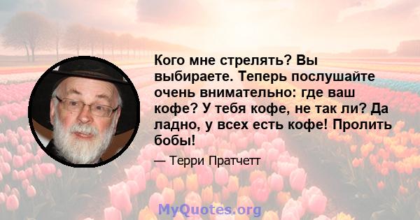 Кого мне стрелять? Вы выбираете. Теперь послушайте очень внимательно: где ваш кофе? У тебя кофе, не так ли? Да ладно, у всех есть кофе! Пролить бобы!