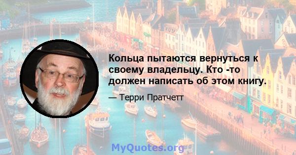 Кольца пытаются вернуться к своему владельцу. Кто -то должен написать об этом книгу.