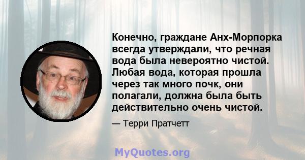 Конечно, граждане Анх-Морпорка всегда утверждали, что речная вода была невероятно чистой. Любая вода, которая прошла через так много почк, они полагали, должна была быть действительно очень чистой.