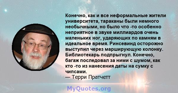 Конечно, как и все неформальные жители университета, тараканы были немного необычными, но было что -то особенно неприятное в звуке миллиардов очень маленьких ног, ударяющих по камням в идеальное время. Ринсевинд