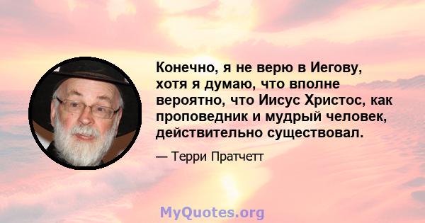 Конечно, я не верю в Иегову, хотя я думаю, что вполне вероятно, что Иисус Христос, как проповедник и мудрый человек, действительно существовал.