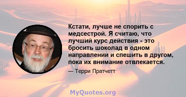 Кстати, лучше не спорить с медсестрой. Я считаю, что лучший курс действия - это бросить шоколад в одном направлении и спешить в другом, пока их внимание отвлекается.