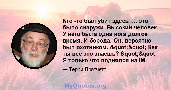 Кто -то был убит здесь .... это было снаружи. Высокий человек. У него была одна нога долгое время. И борода. Он, вероятно, был охотником. "" Как ты все это знаешь? "" Я только что поднялся на IM.