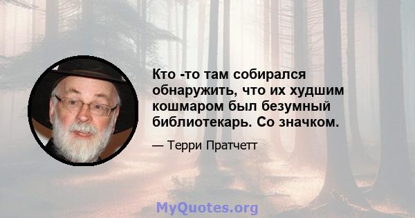 Кто -то там собирался обнаружить, что их худшим кошмаром был безумный библиотекарь. Со значком.