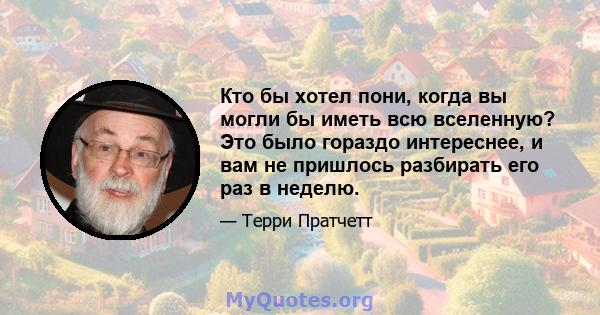 Кто бы хотел пони, когда вы могли бы иметь всю вселенную? Это было гораздо интереснее, и вам не пришлось разбирать его раз в неделю.