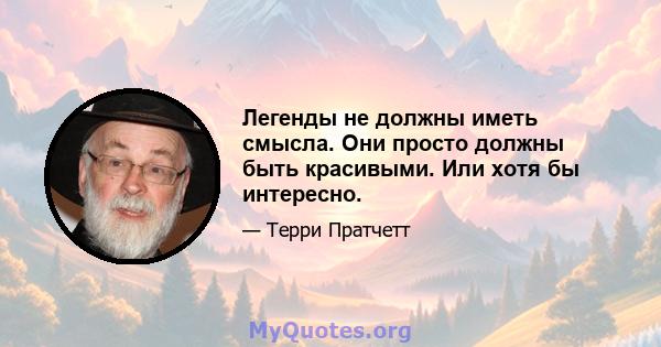 Легенды не должны иметь смысла. Они просто должны быть красивыми. Или хотя бы интересно.