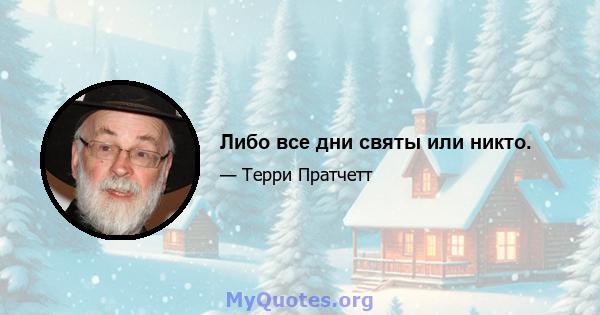 Либо все дни святы или никто.