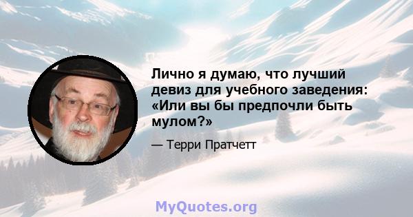 Лично я думаю, что лучший девиз для учебного заведения: «Или вы бы предпочли быть мулом?»