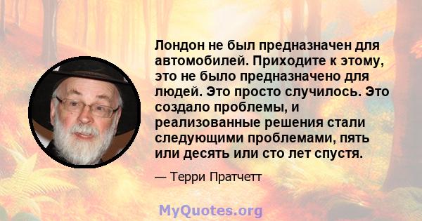 Лондон не был предназначен для автомобилей. Приходите к этому, это не было предназначено для людей. Это просто случилось. Это создало проблемы, и реализованные решения стали следующими проблемами, пять или десять или