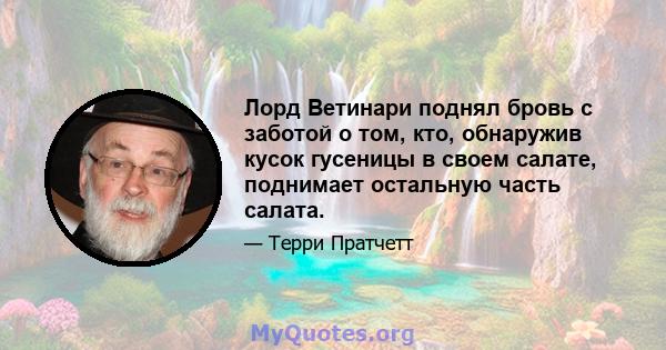 Лорд Ветинари поднял бровь с заботой о том, кто, обнаружив кусок гусеницы в своем салате, поднимает остальную часть салата.