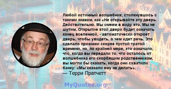 Любой истинный волшебник, столкнувшись с такими знаком, как «Не открывайте эту дверь. Действительно. Мы имеем в виду это. Мы не шутим. Открытие этой двери будет означать конец вселенной, - автоматически откроет дверь,