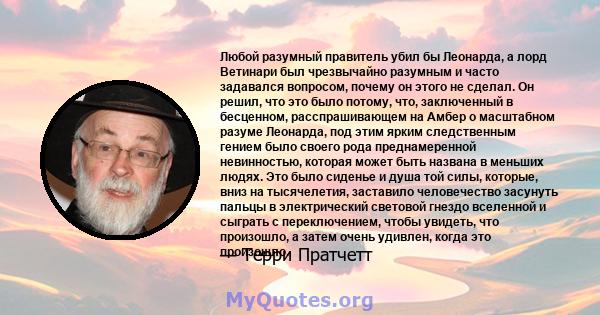 Любой разумный правитель убил бы Леонарда, а лорд Ветинари был чрезвычайно разумным и часто задавался вопросом, почему он этого не сделал. Он решил, что это было потому, что, заключенный в бесценном, расспрашивающем на