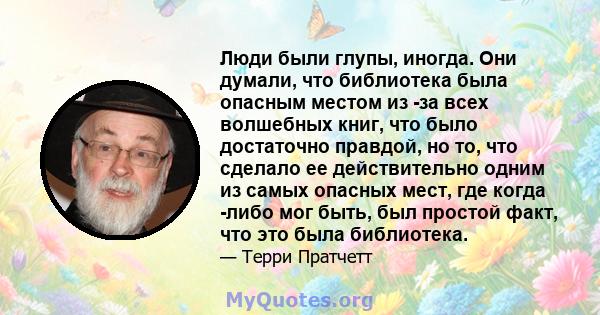 Люди были глупы, иногда. Они думали, что библиотека была опасным местом из -за всех волшебных книг, что было достаточно правдой, но то, что сделало ее действительно одним из самых опасных мест, где когда -либо мог быть, 