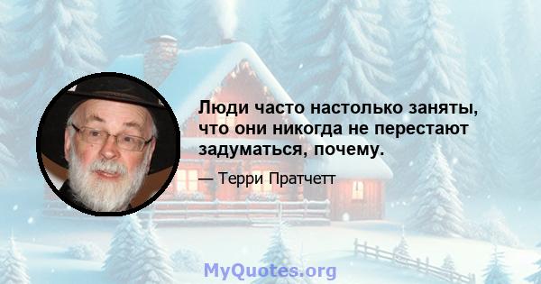 Люди часто настолько заняты, что они никогда не перестают задуматься, почему.