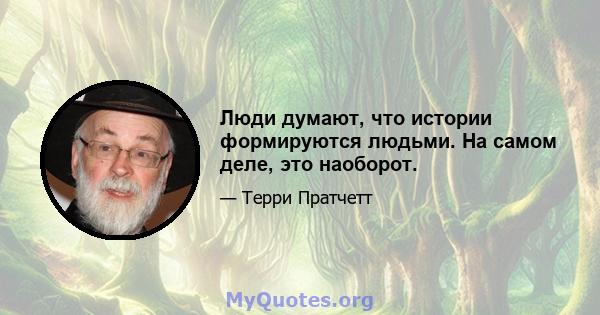 Люди думают, что истории формируются людьми. На самом деле, это наоборот.