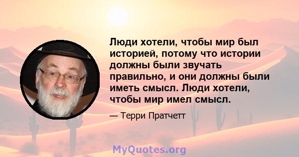 Люди хотели, чтобы мир был историей, потому что истории должны были звучать правильно, и они должны были иметь смысл. Люди хотели, чтобы мир имел смысл.