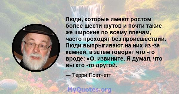 Люди, которые имеют ростом более шести футов и почти такие же широкие по всему плечам, часто проходят без происшествий. Люди выпрыгивают на них из -за камней, а затем говорят что -то вроде: «О, извините. Я думал, что вы 