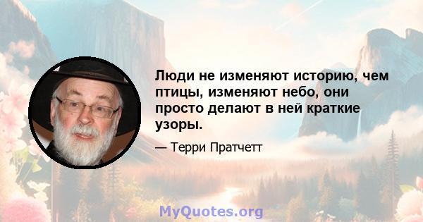 Люди не изменяют историю, чем птицы, изменяют небо, они просто делают в ней краткие узоры.