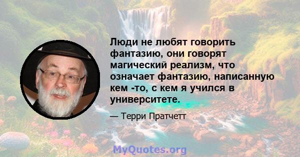 Люди не любят говорить фантазию, они говорят магический реализм, что означает фантазию, написанную кем -то, с кем я учился в университете.