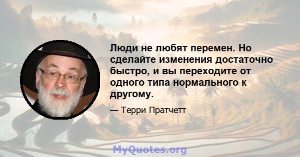 Люди не любят перемен. Но сделайте изменения достаточно быстро, и вы переходите от одного типа нормального к другому.