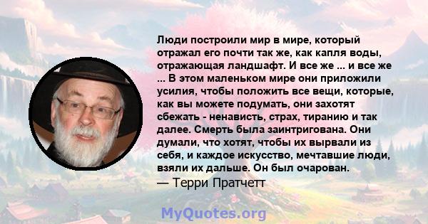 Люди построили мир в мире, который отражал его почти так же, как капля воды, отражающая ландшафт. И все же ... и все же ... В этом маленьком мире они приложили усилия, чтобы положить все вещи, которые, как вы можете