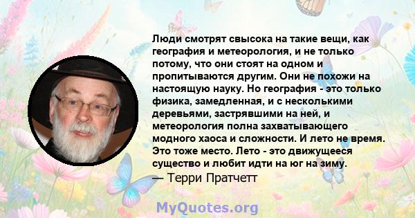 Люди смотрят свысока на такие вещи, как география и метеорология, и не только потому, что они стоят на одном и пропитываются другим. Они не похожи на настоящую науку. Но география - это только физика, замедленная, и с